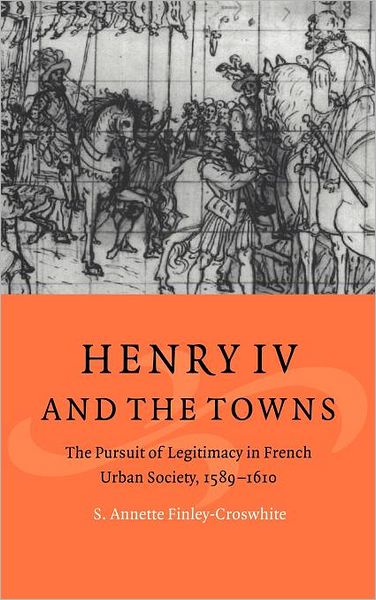 Cover for Finley-Croswhite, S. Annette (Old Dominion University, Virginia) · Henry IV and the Towns: The Pursuit of Legitimacy in French Urban Society, 1589–1610 - Cambridge Studies in Early Modern History (Hardcover Book) (1999)