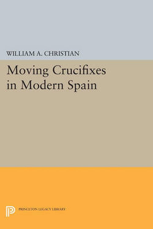 Moving Crucifixes in Modern Spain - Princeton Legacy Library - William A. Christian - Books - Princeton University Press - 9780691600178 - July 14, 2014