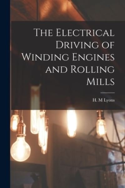 Cover for H M Lyons · The Electrical Driving of Winding Engines and Rolling Mills [microform] (Pocketbok) (2021)