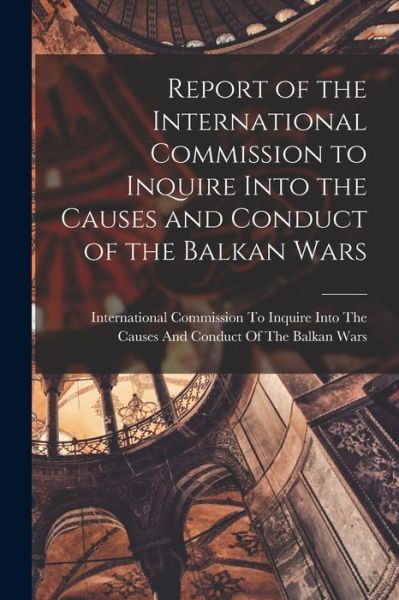 Cover for International Commission to Inquire I · Report of the International Commission to Inquire into the Causes and Conduct of the Balkan Wars (Book) (2022)