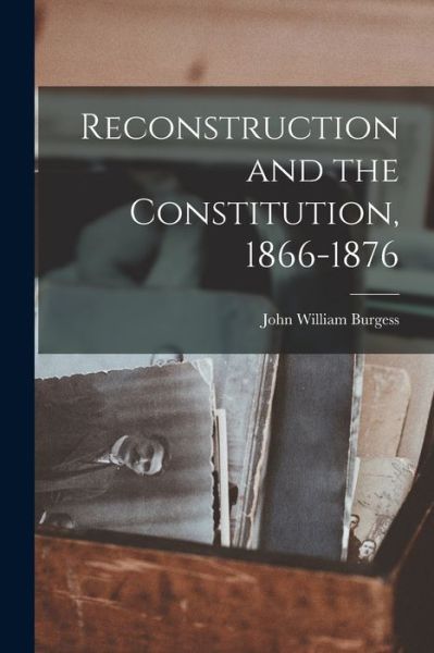 Cover for John William Burgess · Reconstruction and the Constitution, 1866-1876 (Book) (2022)