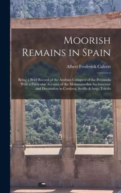 Cover for Albert Frederick Calvert · Moorish Remains in Spain; Being a Brief Record of the Arabian Conquest of the Peninsula with a Particular Account of the Mohammedan Architecture and Decoration in Cordova, Seville &amp; Toledo (Book) (2022)