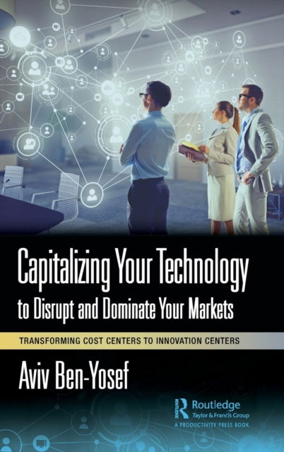 Cover for Aviv Ben-Yosef · Capitalizing Your Technology to Disrupt and Dominate Your Markets: Transforming Cost Centers to Innovation Centers (Hardcover Book) (2023)