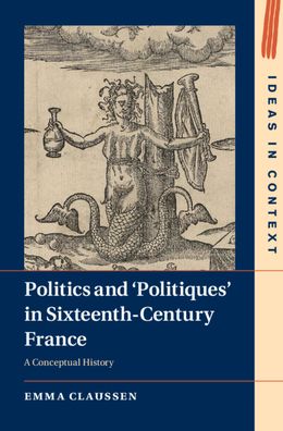 Cover for Claussen, Emma (University of Cambridge) · Politics and ‘Politiques' in Sixteenth-Century France: A Conceptual History - Ideas in Context (Hardcover Book) (2021)