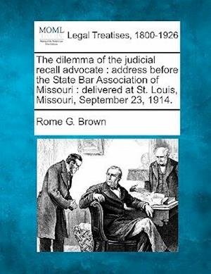 Cover for Rome G Brown · The Dilemma of the Judicial Recall Advocate: Address Before the State Bar Association of Missouri: Delivered at St. Louis, Missouri, September 23, 1914. (Pocketbok) (2010)