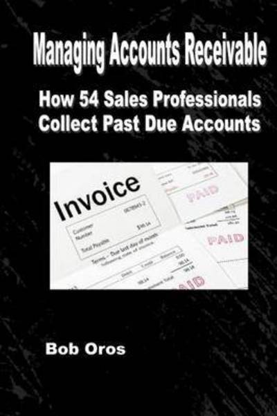 Managing Accounts Receivable: How 54 Sales Professionals Collect Past Due Accounts - Bob Oros - Książki - Lulu.com - 9781312940178 - 22 lutego 2015