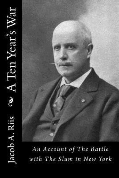 A Ten Year's War : An Account of The Battle with The Slum in New York - Jacob A. Riis - Bøger - Createspace Independent Publishing Platf - 9781522833178 - 19. december 2015