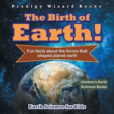Cover for The Prodigy · The Birth of Earth! - Fun Facts about the Forces That Shaped Planet Earth. Earth Science for Kids - Children's Earth Sciences Books (Taschenbuch) (2016)