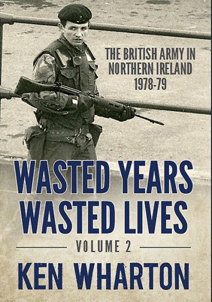 Cover for Ken Wharton · Wasted Years Wasted Lives, Volume 2: The British Army in Northern Ireland 1978-79 (Hardcover Book) (2014)