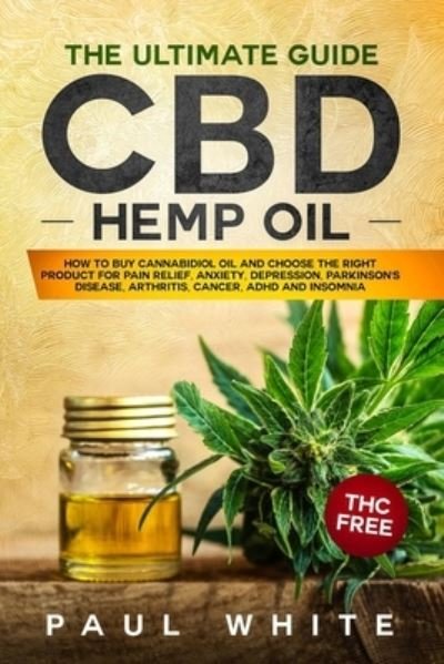 Cover for Paul White · CBD Hemp Oil: The Ultimate GUIDE. HOW to BUY Cannabidiol Oil and CHOOSE the RIGHT PRODUCT for Pain Relief, Anxiety, Depression, Parkinson's Disease, Arthritis, Cancer, Adhd and Insomnia. THC FREE (Paperback Book) (2020)