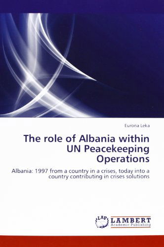 The Role of Albania Within Un Peacekeeping Operations: Albania: 1997 from a Country in a Crises, Today into a Country Contributing in Crises Solutions - Eurona Leka - Books - LAP LAMBERT Academic Publishing - 9783659212178 - August 23, 2012