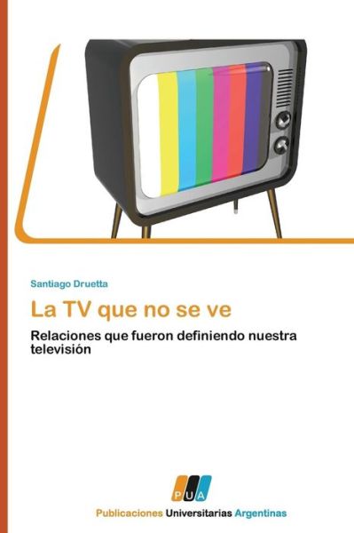 La TV Que No Se Ve: Relaciones Que Fueron Definiendo Nuestra Televisión - Santiago Druetta - Książki - PUBLICACIONES UNIVERSITARIAS ARGENTINAS - 9783845460178 - 21 lipca 2011