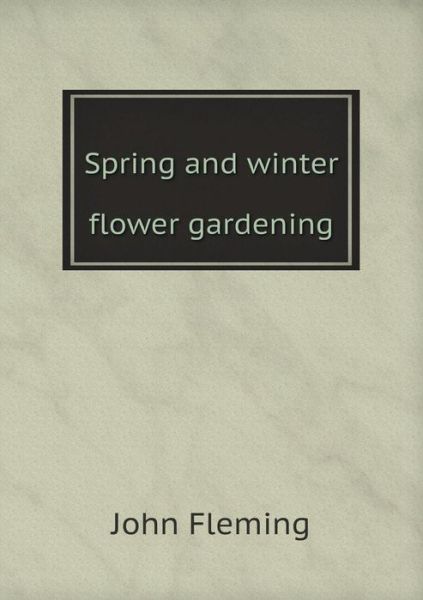 Spring and Winter Flower Gardening - John Fleming - Książki - Book on Demand Ltd. - 9785519084178 - 7 września 2014