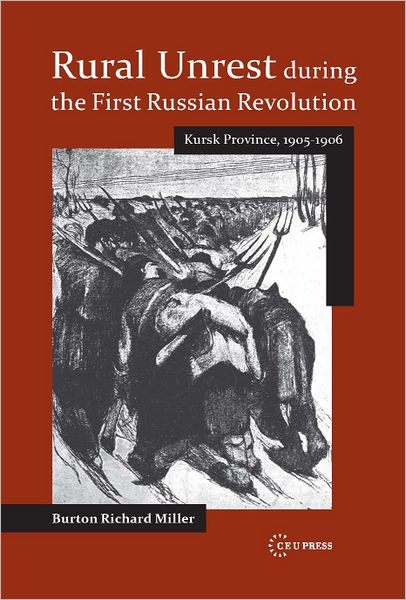 Rural Unrest during the First Russian Revolution: Kursk Province, 1905-1906 - CEU Historical Studies in Eastern Europe and Eurasia - Burton Richard Miller - Books - Central European University Press - 9786155225178 - February 10, 2013