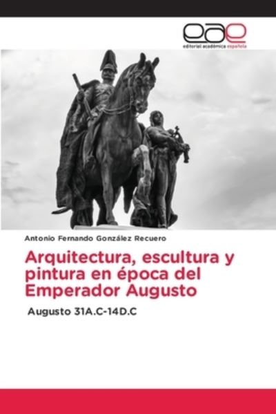 Cover for Antonio Fernando Gonzalez Recuero · Arquitectura, escultura y pintura en epoca del Emperador Augusto (Paperback Book) (2021)