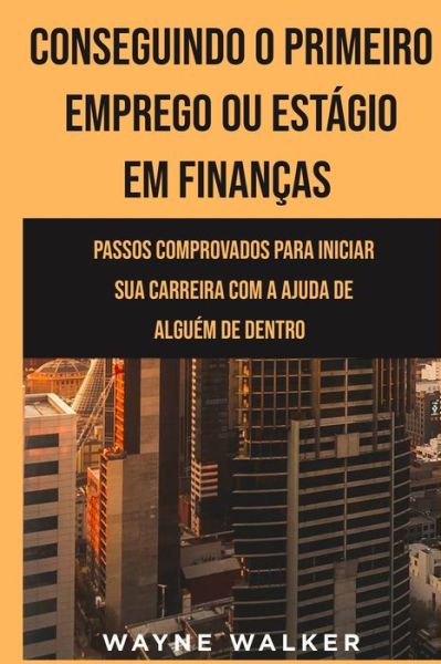 Cover for Wayne Walker · Conseguindo o Primeiro Emprego ou Estagio em Financas: Passos comprovados para iniciar sua carreira com a ajuda de alguem de dentro (Paperback Book) (2021)