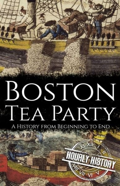Boston Tea Party: A History from Beginning to End - Hourly History - Kirjat - Independently Published - 9798528048178 - maanantai 28. kesäkuuta 2021
