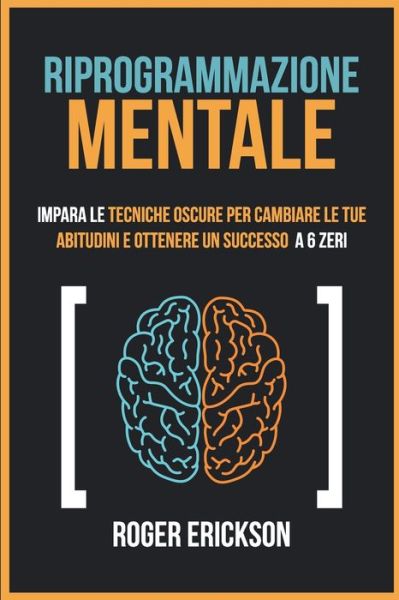 Cover for Roger Erickson · Riprogrammazione Mentale: Impara Le Tecniche Oscure Per Cambiare Le Tue Abitudini E Ottenere Un Successo a 6 Zeri (Paperback Book) (2021)