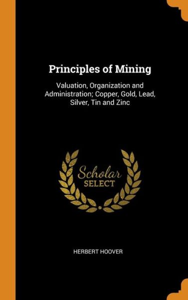 Principles of Mining Valuation, Organization and Administration; Copper, Gold, Lead, Silver, Tin and Zinc - Herbert Hoover - Books - Franklin Classics - 9780342280179 - October 11, 2018