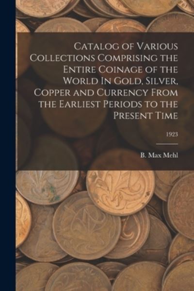 Cover for B Max Mehl · Catalog of Various Collections Comprising the Entire Coinage of the World In Gold, Silver, Copper and Currency From the Earliest Periods to the Present Time; 1923 (Taschenbuch) (2021)