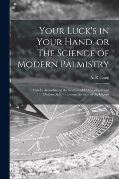 Cover for A R Craig · Your Luck's in Your Hand, or The Science of Modern Palmistry: Chiefly According to the Systems of D'Arpentigny and Desbarrolles, With Some Account of the Gipsies (Taschenbuch) (2021)