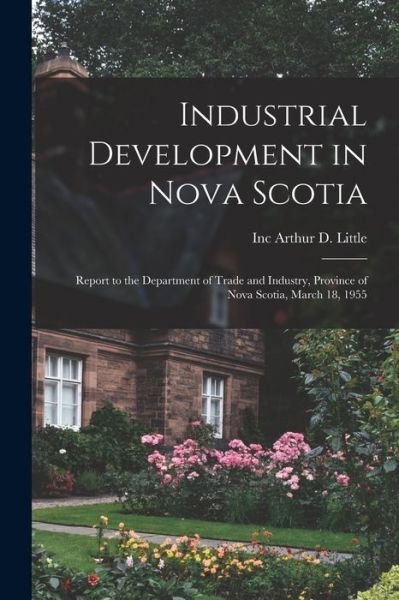 Cover for Inc Arthur D Little · Industrial Development in Nova Scotia; Report to the Department of Trade and Industry, Province of Nova Scotia, March 18, 1955 (Paperback Bog) (2021)