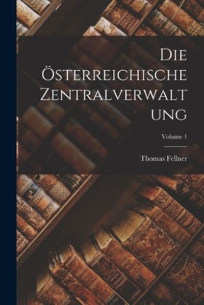Cover for Thomas Fellner · Die Österreichische Zentralverwaltung; Volume 1 (Book) (2022)