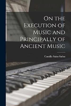 Cover for Saint-Saëns Camille · On the Execution of Music and Principally of Ancient Music (Bog) (2022)