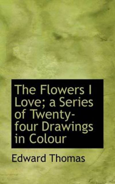 Cover for Edward Thomas · The Flowers I Love; a Series of Twenty-four Drawings in Colour (Hardcover Book) (2009)
