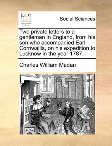 Two Private Letters to a Gentleman in England, from His Son Who Accompanied Earl Cornwallis, on His Expedition to Lucknow in the Year 1787. - Charles William Madan - Books - Gale ECCO, Print Editions - 9781140753179 - May 27, 2010