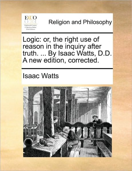 Cover for Isaac Watts · Logic: Or, the Right Use of Reason in the Inquiry After Truth. ... by Isaac Watts, D.d. a New Edition, Corrected. (Paperback Book) (2010)