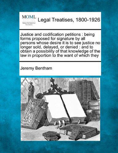Justice and Codification Petitions: Being Forms Proposed for Signature by All Persons Whose Desire It is to See Justice No Longer Sold, Delayed, or ... Law in Proportion to the Want of Which They - Jeremy Bentham - Bøger - Gale, Making of Modern Law - 9781240011179 - 17. december 2010