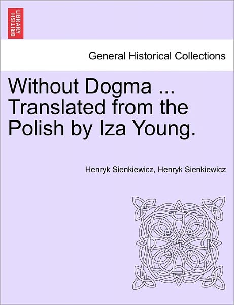 Without Dogma ... Translated from the Polish by Iza Young. - Henryk K Sienkiewicz - Books - British Library, Historical Print Editio - 9781241225179 - March 1, 2011