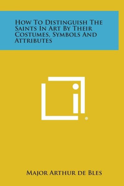 Cover for Major Arthur De Bles · How to Distinguish the Saints in Art by Their Costumes, Symbols and Attributes (Hardcover Book) (2013)