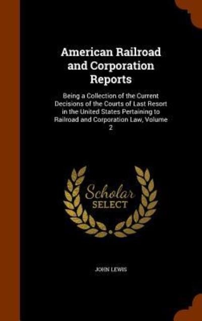 Cover for John Lewis · American Railroad and Corporation Reports Being a Collection of the Current Decisions of the Courts of Last Resort in the United States Pertaining to Railroad and Corporation Law, Volume 2 (Hardcover Book) (2015)