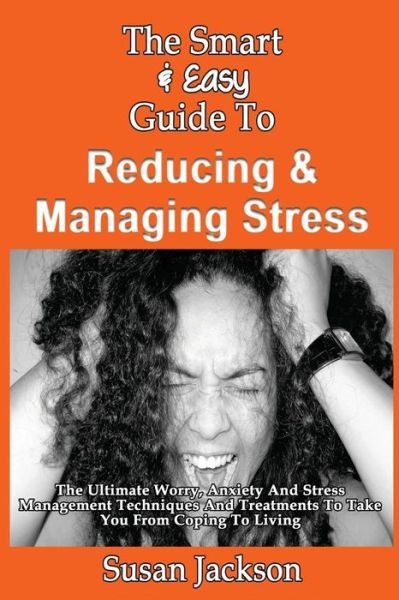 Cover for Susan Jackson · The Smart &amp; Easy Guide to Reducing &amp; Managing Stress: the Ultimate Worry, Anxiety and Stress Management Techniques and Treatments to Take You from Cop (Paperback Book) (2013)