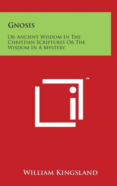 Gnosis: or Ancient Wisdom in the Christian Scriptures or the Wisdom in a Mystery - William Kingsland - Books - Literary Licensing, LLC - 9781497873179 - March 29, 2014