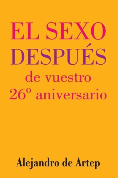 Sex After Your 26th Anniversary (Spanish Edition) - El Sexo Despues De Vuestro 26 Aniversario - Alejandro De Artep - Books - Createspace - 9781517171179 - September 22, 2015