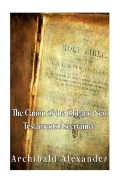 The Canon of the Old and New Testaments Ascertained - Archibald Alexander - Books - Createspace Independent Publishing Platf - 9781535326179 - July 17, 2016