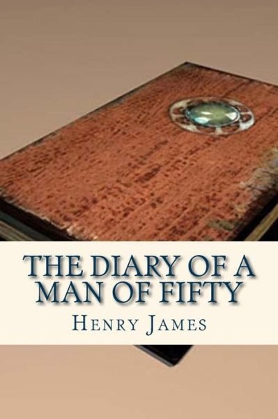 The Diary of a Man of Fifty - Henry James - Książki - Createspace Independent Publishing Platf - 9781536811179 - 30 lipca 2016