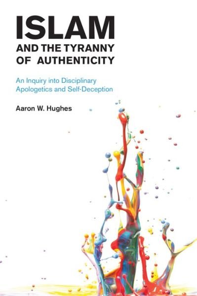 Cover for Aaron W. Hughes · Islam and the Tyranny of Authenticity: An Inquiry into Disciplinary Apologetics and Self-Deception (Paperback Book) (2016)
