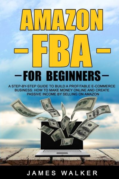 Cover for James Walker · Amazon FBA for Beginners: A Step-by-Step Guide to Build a Profitable E-Commerce Business: How to Make Money Online and Create Passive Income by Selling on Amazon - Make Money Online (Paperback Book) (2020)