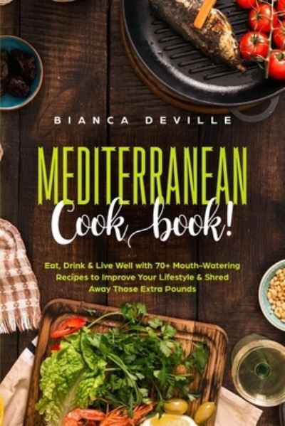 Cover for Bianca Deville · The Mediterranean Cookbook: Eat, Drink and Live Well with 70+ Mouth-Watering Recipes to Improve Your Lifestyle and Shred Away Those Extra Pounds (Paperback Book) (2020)