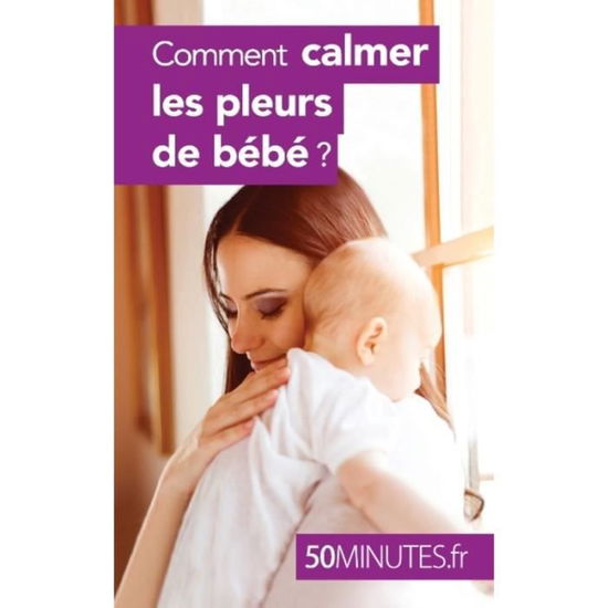 Comment calmer les pleurs de bebe ? - 50 Minutes - Books - 50 Minutes - 9782806276179 - March 15, 2016