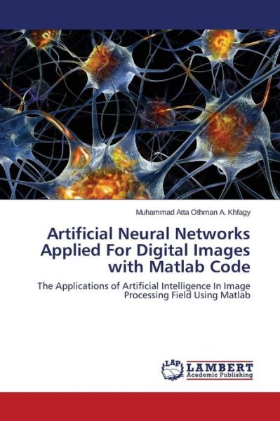 Cover for Muhammad Atta Othman A. Khfagy · Artificial Neural Networks Applied for Digital Images with Matlab Code: the Applications of Artificial Intelligence in Image Processing Field Using Matlab (Paperback Book) (2014)