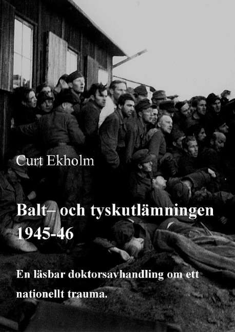 Cover for Curt Ekholm · Balt- och tyskutlämningen 1945-46 : en läsbar doktorsavhandling om ett nationellt trauma (Bound Book) (2015)
