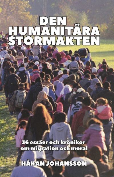 Cover for Håkan Johansson · Den humanitära stormakten : 36 essäer och krönikor om migration och moral (Book) (2019)