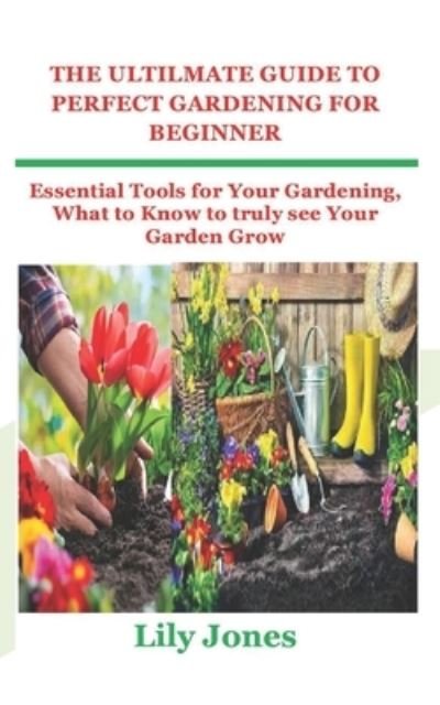 The Ultilmate Guide to Perfect Gardening for Beginner: Essential Tools for Your Gardening, What to Know to truly see Your Garden Grow - Lily Jones - Bücher - Independently Published - 9798420309179 - 20. Februar 2022