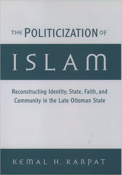 Cover for Karpat, Kemal H. (Distinguished Professor of History, Department of History, Distinguished Professor of History, Department of History, University of Wisconsin-Madison) · The Politicization of Islam: Reconstructing Identity, State, Faith, and Community in the Late Ottoman State - Studies in Middle Eastern History (Hardcover Book) (2001)