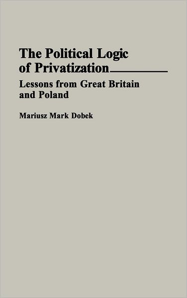 Cover for Mariusz M. Dobek · The Political Logic of Privatization: Lessons from Great Britain and Poland (Hardcover Book) (1993)